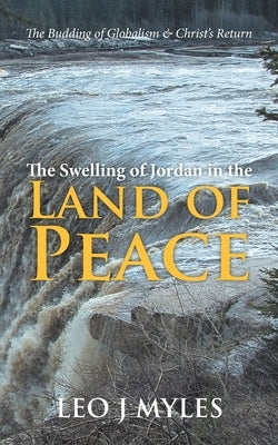 The Swelling of Jordan in the Land of Peace: The Budding of Globalism & Christ's Return by Myles, Leo