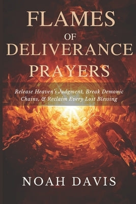 Flames of Deliverance Prayers: Release Heaven's Judgment, Break Demonic Chains, and Reclaim Every Lost Blessing by Davis, Noah