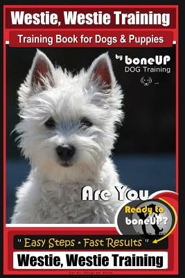 Westie, Westie Training Book for Dogs & Puppies by Boneup Dog Training: Are You Ready to Bone Up? Easy Steps * Fast Results Westie Westie Training by Kane, Karen Douglas