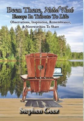 Been There, Noted That: Essays In Tribute To Life: Observations, Inspiration, Remembrance, & Noteworthies To Share by Geez, Stephen