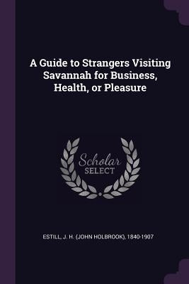 A Guide to Strangers Visiting Savannah for Business, Health, or Pleasure by Estill, J. H. 1840-1907