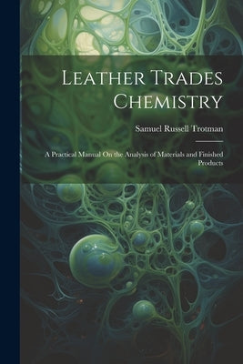 Leather Trades Chemistry: A Practical Manual On the Analysis of Materials and Finished Products by Trotman, Samuel Russell
