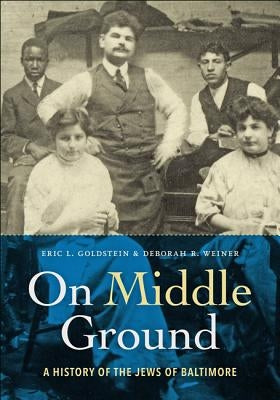 On Middle Ground: A History of the Jews of Baltimore by Goldstein, Eric L.