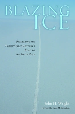 Blazing Ice: Pioneering the Twenty-First Century's Road to the South Pole by Wright, John H.