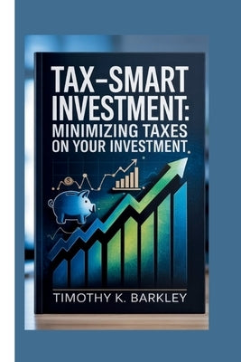 Tax-Smart Investment: Minimizing Taxes on Your Investment by K. Barkley, Timothy