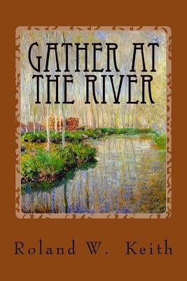 Gather At The River: A Biblical Study of Baptism and Salvation by Keith, Roland W.