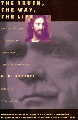 The Truth, the Way, the Life: An Elementary Treaties on Theology Volume 1 by Roberts, B. H.