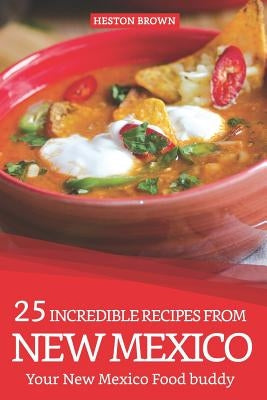 25 Incredible Recipes from New Mexico: Your New Mexico Food Buddy by Brown, Heston
