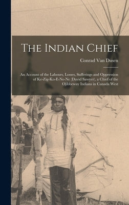 The Indian Chief [microform]: an Account of the Labours, Losses, Sufferings and Oppression of Ke-zig-ko-e-ne-ne (David Sawyer), a Chief of the Ojibb by Van Dusen, Conrad 1801-1878