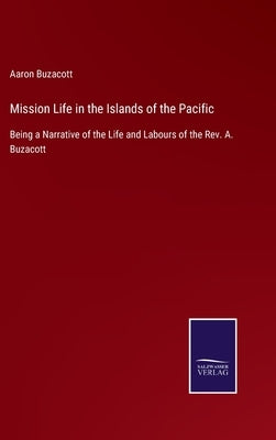 Mission Life in the Islands of the Pacific: Being a Narrative of the Life and Labours of the Rev. A. Buzacott by Buzacott, Aaron