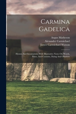 Carmina Gadelica: Hymns And Incantations With Illustrative Notes On Words, Rites, And Customs, Dying And Obsolete by Carmichael, Alexander 1832-1912 Ed