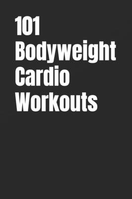 101 Bodyweight Cardio Workouts: Build Endurance, Burn Fat, and Boost Energy With No Equipment by Myers, Erik