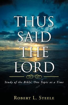 Thus Said the Lord: Study of the Bible, One Topic at a Time by Steele, Robert L.