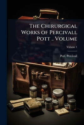 The Chirurgical Works of Percivall Pott .. Volume by 1714-1788, Pott Percivall