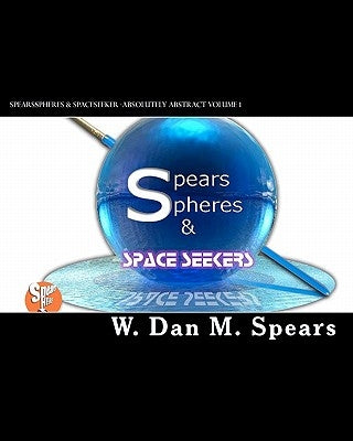 SpearsSpheres & SpaceSeekers: Absolutely Abstract by Spears, Dan M.