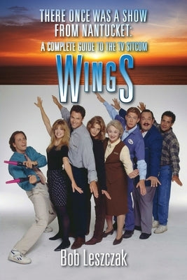 There Once Was a Show from Nantucket: A Complete Guide to the TV Sitcom Wings by Leszczak, Bob