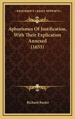 Aphorismes Of Justification, With Their Explication Annexed (1655) by Baxter, Richard