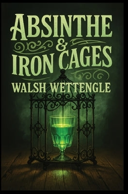 Absinthe & Iron Cages by Wettengle, Walsh