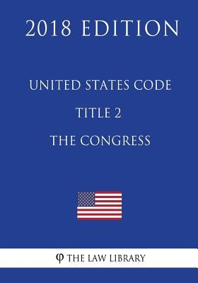 United States Code - Title 2 - The Congress (2018 Edition) by The Law Library
