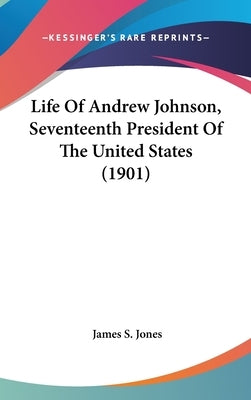 Life Of Andrew Johnson, Seventeenth President Of The United States (1901) by Jones, James S.