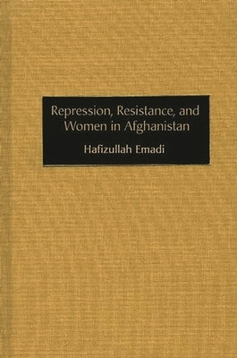 Repression, Resistance, and Women in Afghanistan by Emadi, Hafizullah