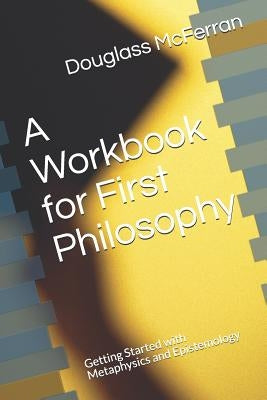 A Workbook for First Philosophy: Getting Started with Metaphysics and Epistemology by McFerran, Douglass