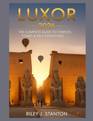 Luxor 2026: The Complete Guide to Temples, Tombs & Nile Adventures by Stanton, Riley J.
