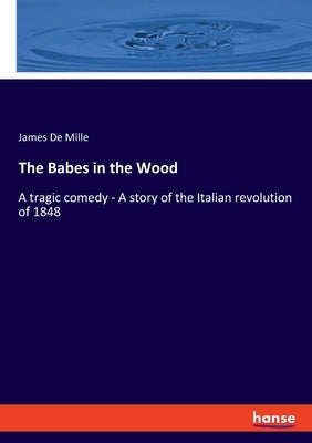 The Babes in the Wood: A tragic comedy - A story of the Italian revolution of 1848 by De Mille, James