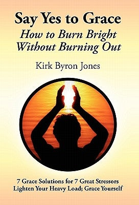 Say Yes to Grace: How to Burn Bright Without Burning Out by Jones, Kirk Byron