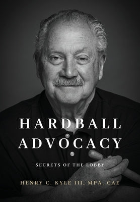 Hardball Advocacy: Secrets of the Lobby by Kyle, Henry C.
