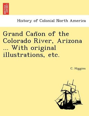 Grand Cañon of the Colorado River, Arizona ... With original illustrations, etc. by Higgins, C.