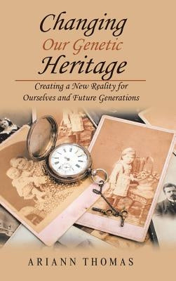 Changing Our Genetic Heritage: Creating a New Reality for Ourselves and Future Generations by Thomas, Ariann