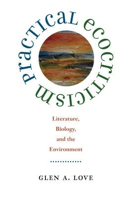 Practical Ecocriticism: Literature, Biology, and the Environment by Love, Glen A.