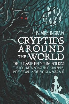 Cryptids Around the World: The Ultimate Field Guide for Kids - The Loch Ness Monster, Chupacabra, Bigfoot, Mothman, and More for Kids Ages 8-12 by Ingram, Blaire
