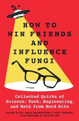 How to Win Friends and Influence Fungi: Collected Quirks of Science, Tech, Engineering, and Math from Nerd Nite by Balakrishnan, Chris