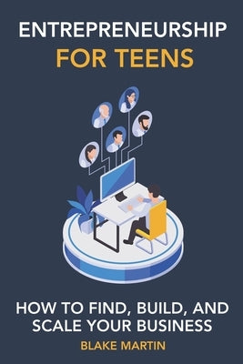 Entrepreneurship for Teens: How to Find, Build, and Scale your Business by Martin, Blake