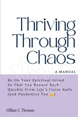Thriving Through Chaos, A Manual: Be On Your Spiritual Grind So That You Bounce Back Quickly From Life's Curve Balls (and Pandemics Too) by Thomas, Gillian C.