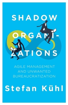 Shadow Organizations: Agile Management and Unwanted Bureaucratization by Kühl, Stefan