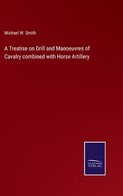 A Treatise on Drill and Manoeuvres of Cavalry combined with Horse Artillery by Smith, Michael W.