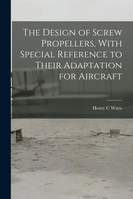 The Design of Screw Propellers, With Special Reference to Their Adaptation for Aircraft by Watts, Henry C.