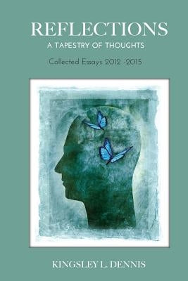 Reflections: A Tapestry of Thoughts: Collected Essays 2012-2015 by Dennis, Kingsley L.