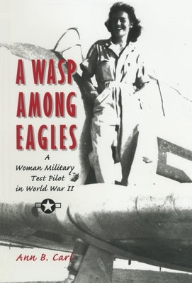 A Wasp Among Eagles: A Woman Military Test Pilot in World War II by Carl, Ann