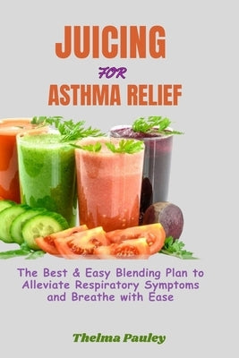 Juicing for Asthma Relief: The Best & Easy Blending Plan To Alleviate Respiratory Symptoms & Breathe With Ease by Pauley, Thelma