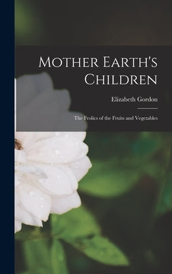 Mother Earth's Children: The Frolics of the Fruits and Vegetables by Gordon, Elizabeth