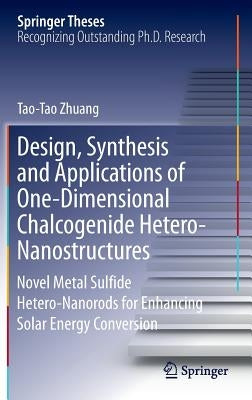Design, Synthesis and Applications of One-Dimensional Chalcogenide Hetero-Nanostructures: Novel Metal Sulfide Hetero-Nanorods for Enhancing Solar Ener by Zhuang, Tao-Tao