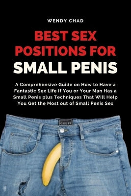 Best Sex Positions for Small Penis: A Comprehensive Guide on How to Have a Fantastic Sex Life If You or Your Man Has a Small Penis plus Techniques Tha by Chad, Wendy