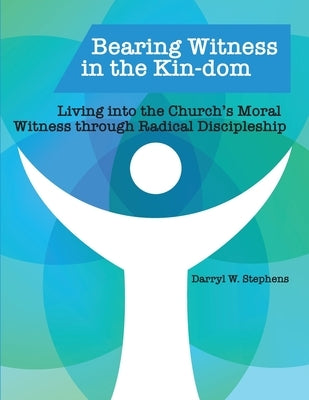 Bearing Witness in the Kin-dom: Living into the Church's Moral Witness through Radical Discipleship by Stephens, Darryl W.