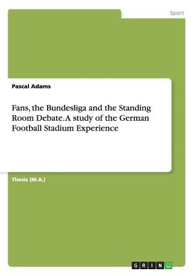 Fans, the Bundesliga and the Standing Room Debate. A study of the German Football Stadium Experience by Adams, Pascal
