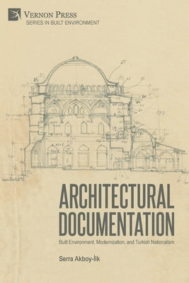 Architectural Documentation: Built Environment, Modernization, and Turkish Nationalism by Akboy-İlk, Serra