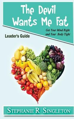 The Devil Wants Me Fat: Get Your Mind Right and Your Body Tight Leader's Guide by Singleton, Stephanie R.